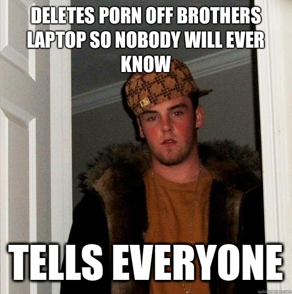 Deletes porn off brothers laptop so nobody will ever know Te - Scumbag Steve