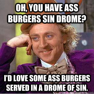 oh you have ass burgers sin drome id love some ass burger - Condescending Wonka