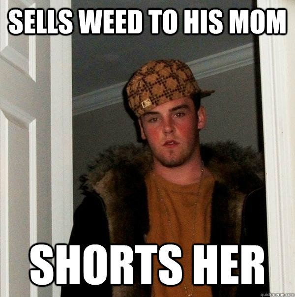sells weed to his mom shorts her - Scumbag Steve