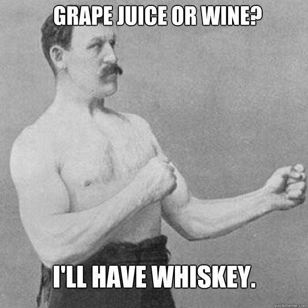 grape juice or wine ill have whiskey - overly manly man