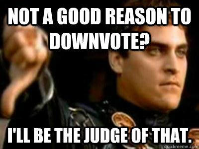 not a good reason to downvote ill be the judge of that - Downvoting Roman