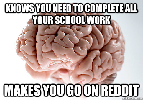 knows you need to complete all your school work makes you go - Scumbag Brain