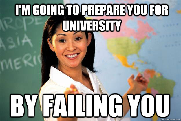 im going to prepare you for university by failing you - Unhelpful High School Teacher