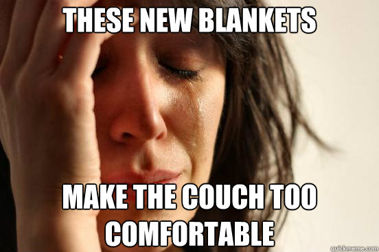 these new blankets make the couch too comfortable - First World Problems
