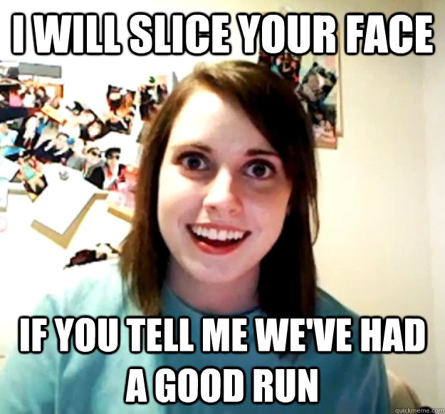 i will slice your face if you tell me weve had a good run - Overly Attached Girlfriend