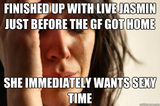 finished up with live jasmin just before the gf got home she - First World Problems
