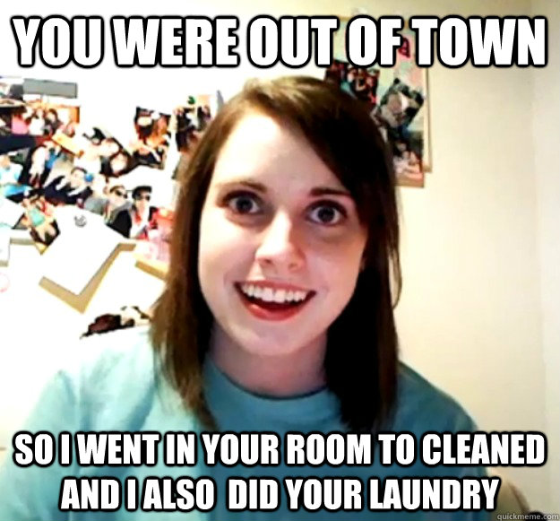 you were out of town so i went in your room to cleaned and i - Overly Attached Girlfriend