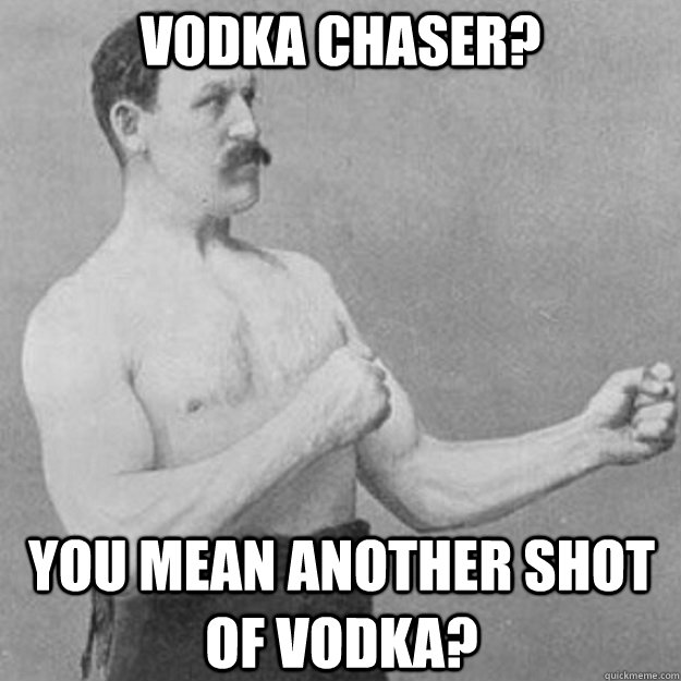 vodka chaser you mean another shot of vodka - overly manly man
