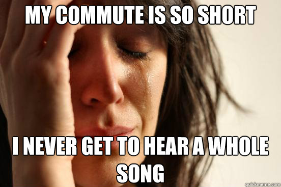 my commute is so short i never get to hear a whole song - First World Problems