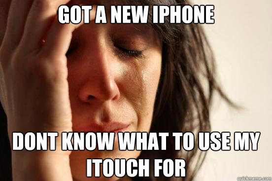 got a new iphone dont know what to use my itouch for - First World Problems