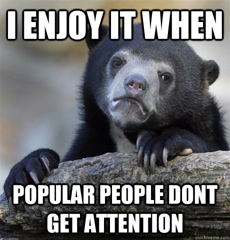 i enjoy it when popular people dont get attention - Confession Bear