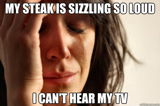 my steak is sizzling so loud i cant hear my tv - First World Problems