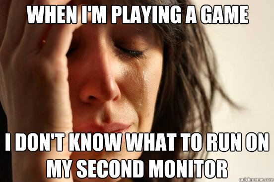 when im playing a game i dont know what to run on my secon - First World Problems