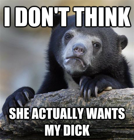 i dont think she actually wants my dick - Confession Bear