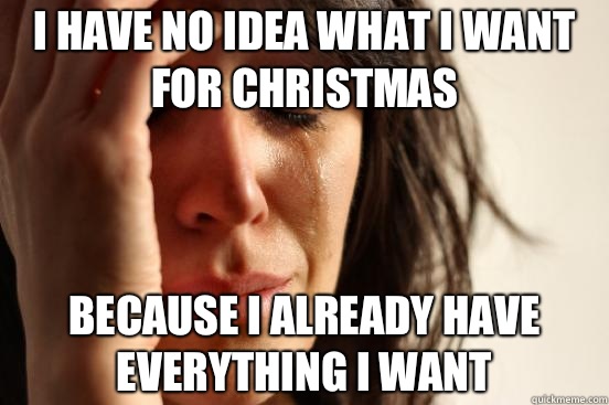 I have no idea what I want for Christmas Because I already h - First World Problems