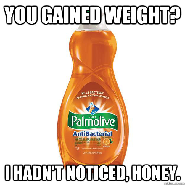 you gained weight i hadnt noticed honey - Dishonest Dishsoap