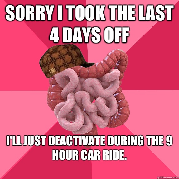 Sorry I took the last 4 days off Ill just deactivate during  - Scumbag Intestines