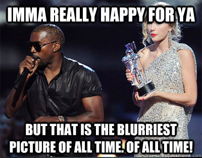 imma really happy for ya but that is the blurriest picture o - Imma let you finish