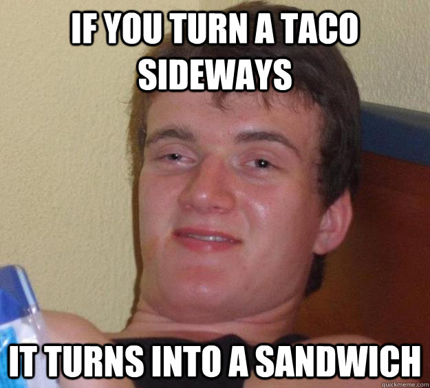 if you turn a taco sideways it turns into a sandwich - 10 Guy