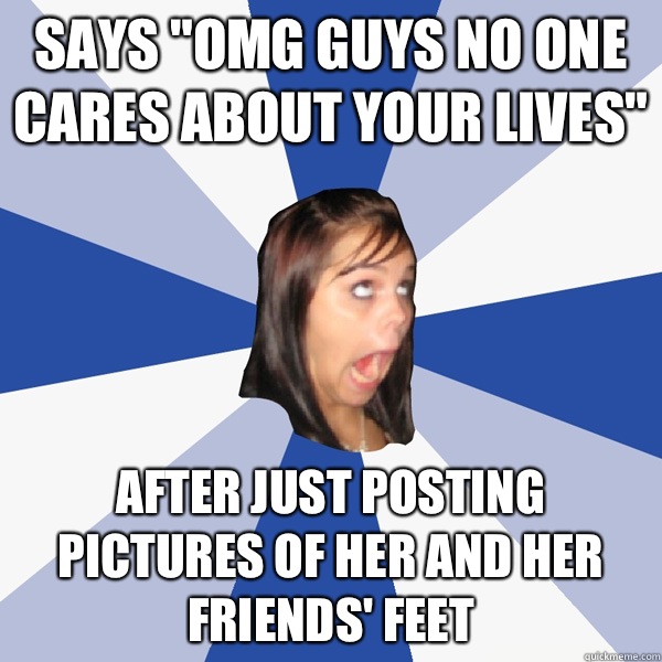 Says Omg guys no one cares about your lives After just posti - Annoying Facebook Girl