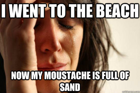 i went to the beach now my moustache is full of sand - First World Problems