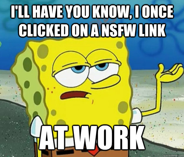 ill have you know i once clicked on a nsfw link at work - Tough Spongebob