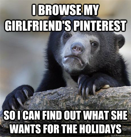 i browse my girlfriends pinterest so i can find out what sh - Confession Bear