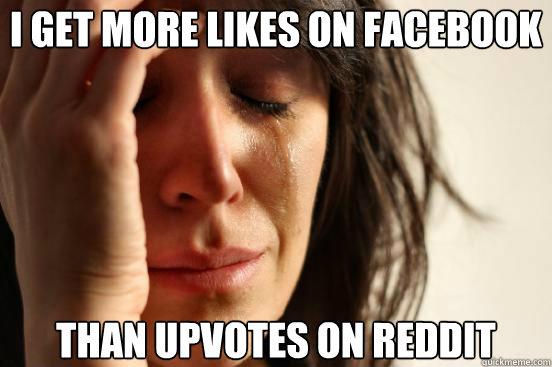 i get more likes on facebook than upvotes on reddit - First World Problems