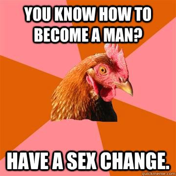 you know how to become a man have a sex change - Anti-Joke Chicken