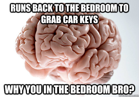 runs back to the bedroom to grab car keys why you in the bed - Scumbag Brain