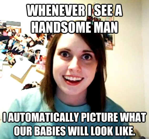 whenever i see a handsome man i automatically picture what o - Overly Attached Girlfriend