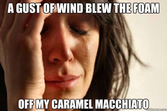 a gust of wind blew the foam off my caramel macchiato - First World Problems