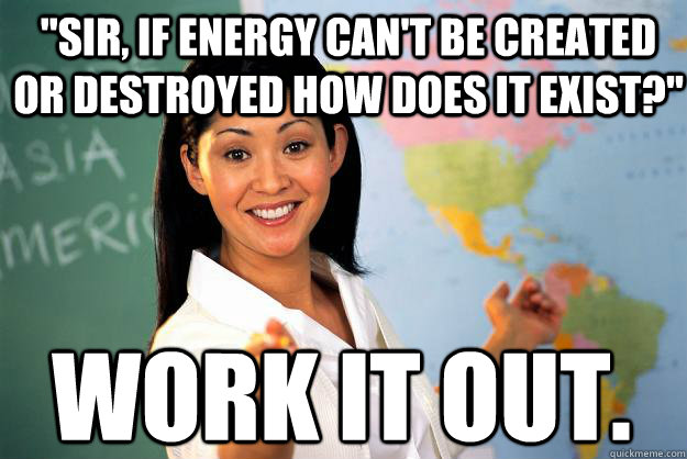 sir if energy cant be created or destroyed how does it ex - Unhelpful High School Teacher