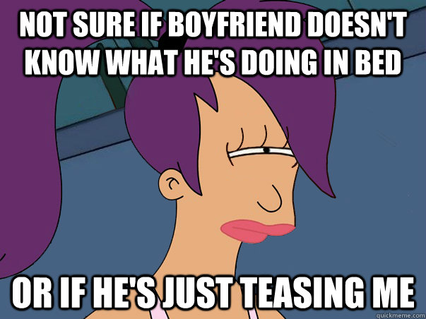 not sure if boyfriend doesnt know what hes doing in bed or - Leela Futurama