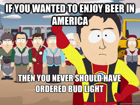 if you wanted to enjoy beer in america then you never should - Captain Hindsight