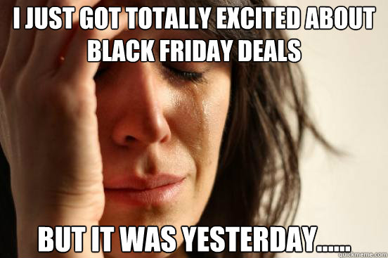 i just got totally excited about black friday deals but it w - First World Problems