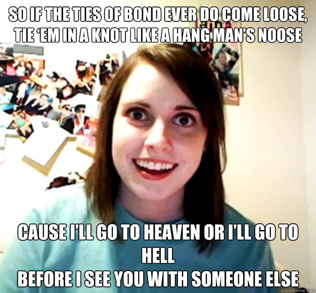 so if the ties of bond ever do come loose tie em in a knot - Overly Attached Girlfriend
