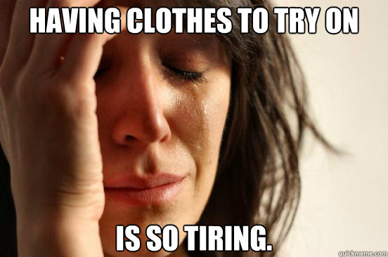 having clothes to try on is so tiring - First World Problems
