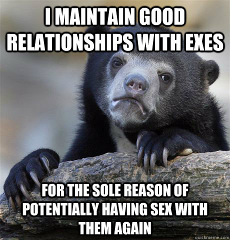 i maintain good relationships with exes for the sole reason - Confession Bear