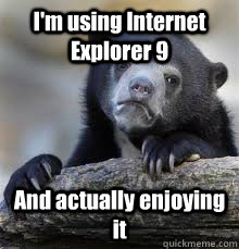 im using internet explorer 9 and actually enjoying it - Confession bear