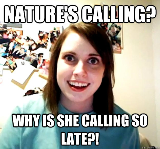 natures calling why is she calling so late - Overly Attached Girlfriend
