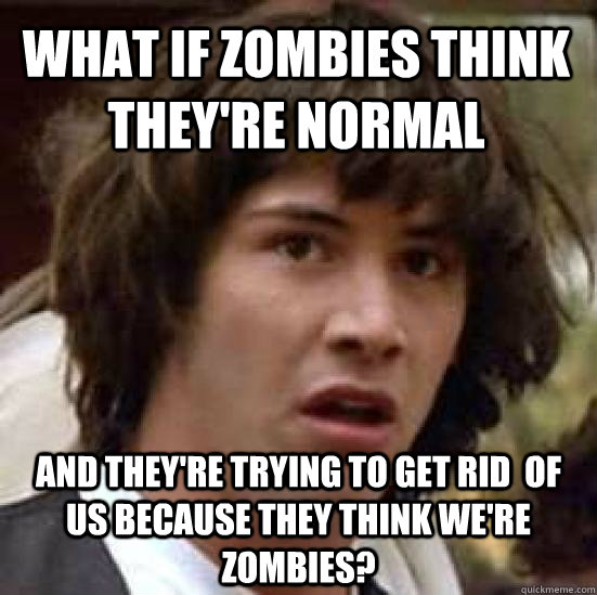 what if zombies think theyre normal and theyre trying to g - conspiracy keanu