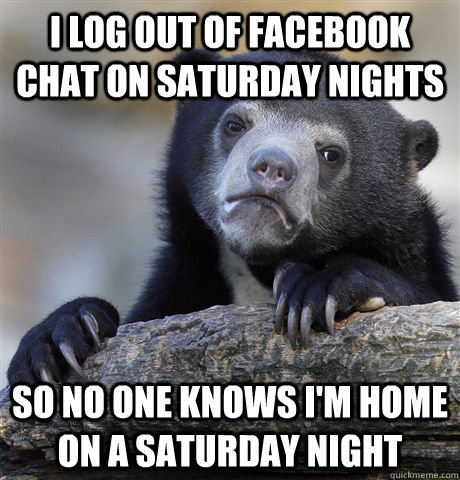 i log out of facebook chat on saturday nights so no one know - Confession Bear
