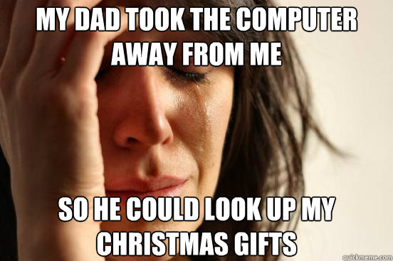 my dad took the computer away from me so he could look up my - First World Problems