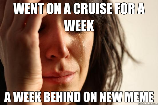 WENT ON A CRUISE FOR A WEEK A WEEK BEHIND ON NEW MEME - First World Problems