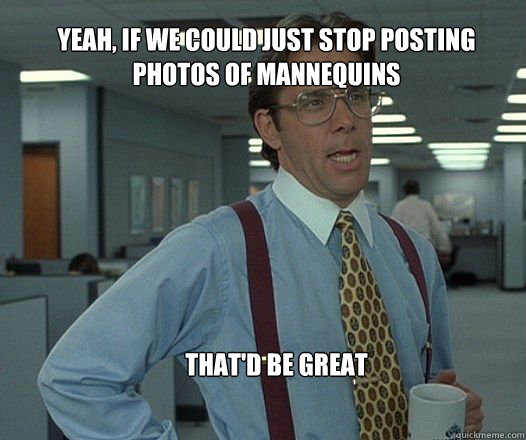 yeah if we could just stop posting photos of mannequins th - Scumbag boss