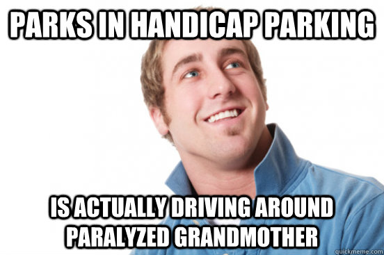 parks in handicap parking is actually driving around paralyz - misunderstood douchebag