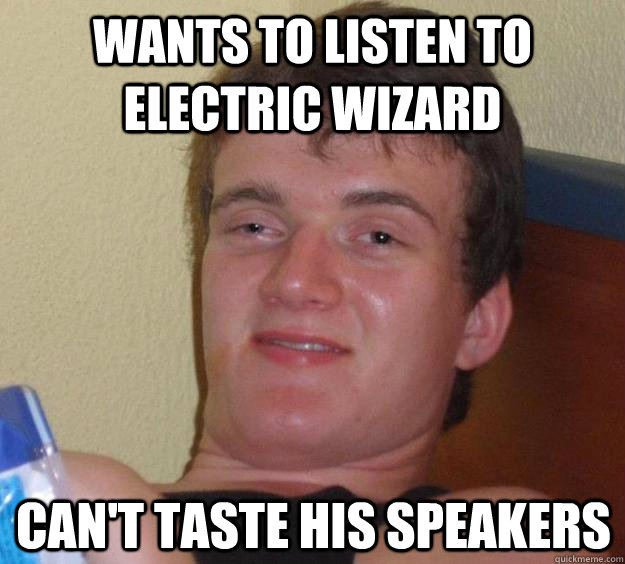 wants to listen to electric wizard cant taste his speakers - 10 Guy