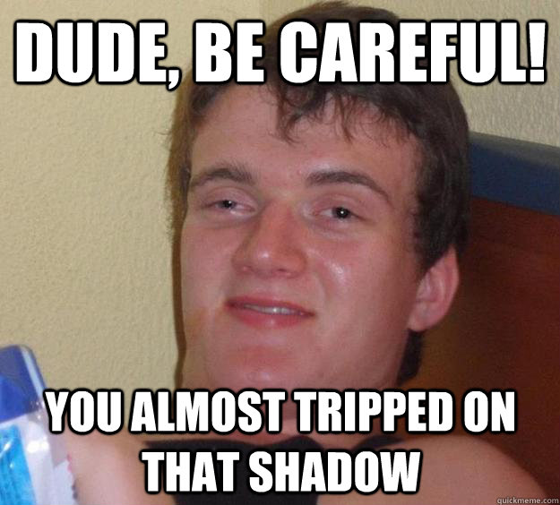 dude be careful you almost tripped on that shadow - 10 Guy
