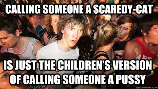 calling someone a scaredycat is just the childrens version - Sudden Clarity Clarence